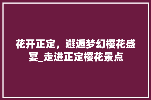 花开正定，邂逅梦幻樱花盛宴_走进正定樱花景点