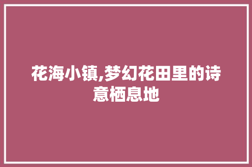 花海小镇,梦幻花田里的诗意栖息地