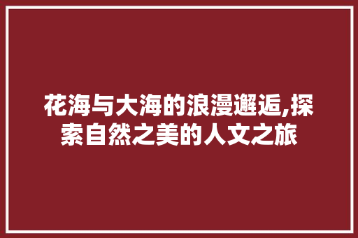 花海与大海的浪漫邂逅,探索自然之美的人文之旅