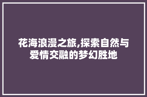 花海浪漫之旅,探索自然与爱情交融的梦幻胜地