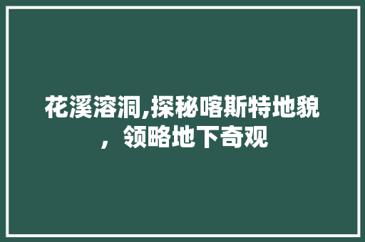 花溪溶洞,探秘喀斯特地貌，领略地下奇观