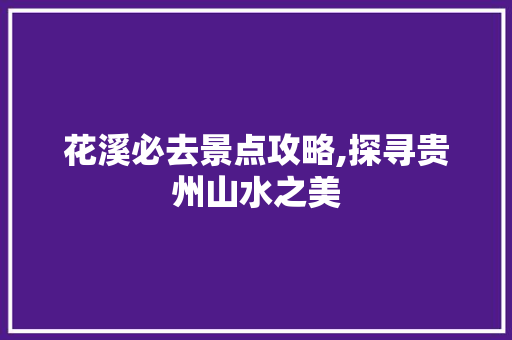 花溪必去景点攻略,探寻贵州山水之美