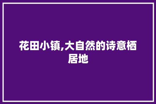 花田小镇,大自然的诗意栖居地