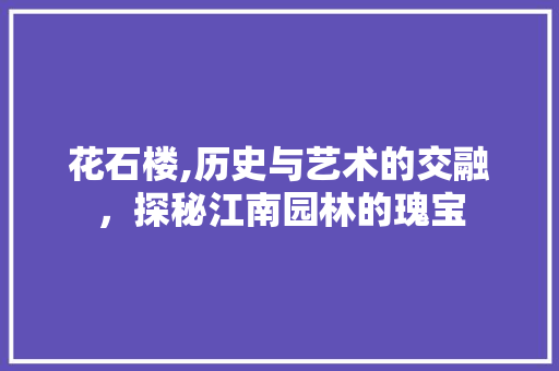 花石楼,历史与艺术的交融，探秘江南园林的瑰宝