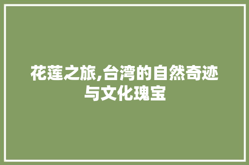 花莲之旅,台湾的自然奇迹与文化瑰宝  第1张