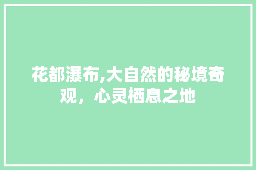 花都瀑布,大自然的秘境奇观，心灵栖息之地