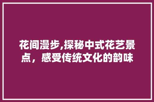 花间漫步,探秘中式花艺景点，感受传统文化的韵味