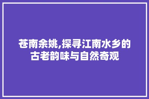 苍南余姚,探寻江南水乡的古老韵味与自然奇观