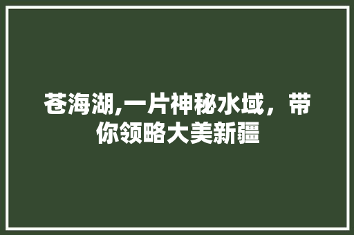 苍海湖,一片神秘水域，带你领略大美新疆