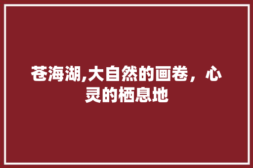 苍海湖,大自然的画卷，心灵的栖息地