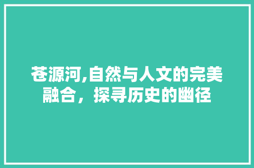 苍源河,自然与人文的完美融合，探寻历史的幽径