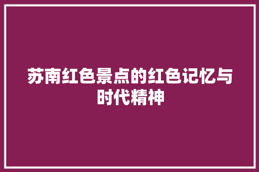 苏南红色景点的红色记忆与时代精神