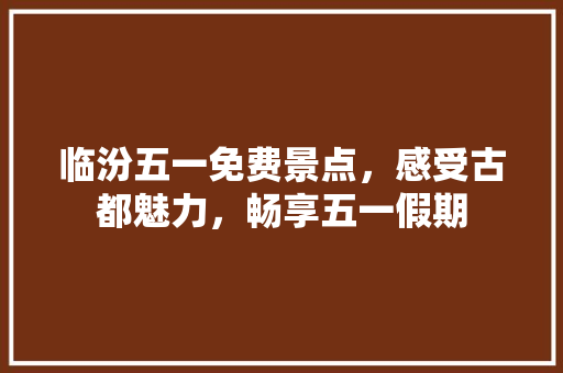 临汾五一免费景点，感受古都魅力，畅享五一假期