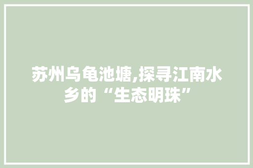 苏州乌龟池塘,探寻江南水乡的“生态明珠”