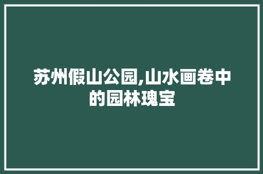 苏州假山公园,山水画卷中的园林瑰宝