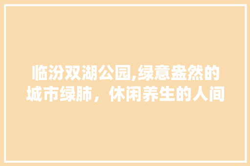 临汾双湖公园,绿意盎然的城市绿肺，休闲养生的人间仙境  第1张