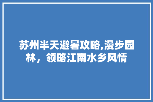 苏州半天避暑攻略,漫步园林，领略江南水乡风情