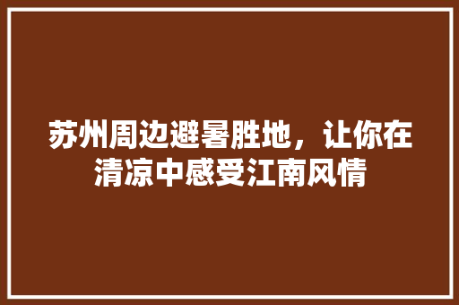 苏州周边避暑胜地，让你在清凉中感受江南风情