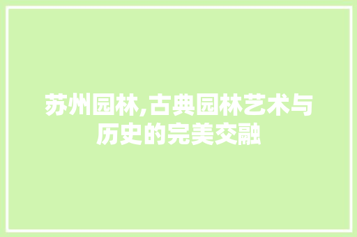 苏州园林,古典园林艺术与历史的完美交融