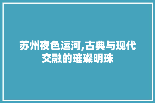 苏州夜色运河,古典与现代交融的璀璨明珠