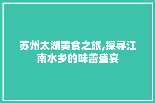 苏州太湖美食之旅,探寻江南水乡的味蕾盛宴