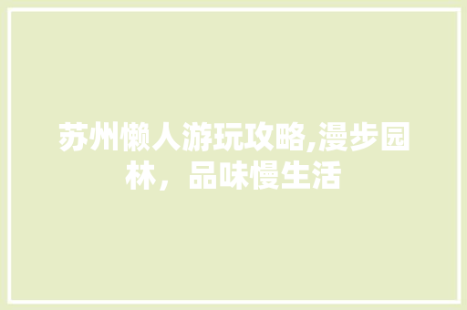 苏州懒人游玩攻略,漫步园林，品味慢生活