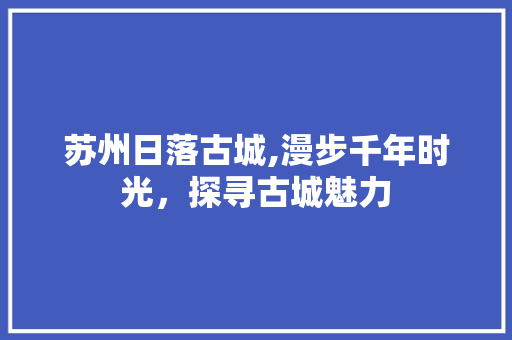 苏州日落古城,漫步千年时光，探寻古城魅力