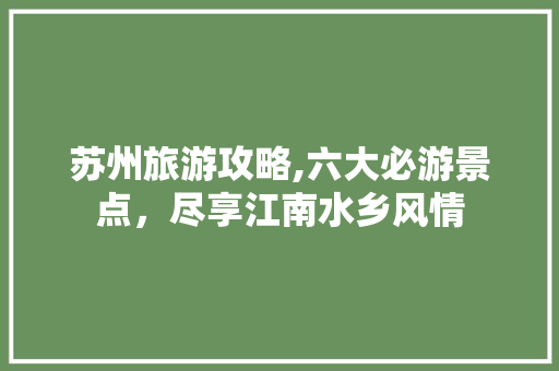 苏州旅游攻略,六大必游景点，尽享江南水乡风情