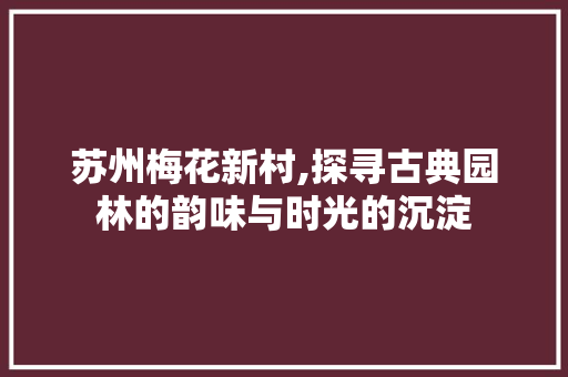 苏州梅花新村,探寻古典园林的韵味与时光的沉淀