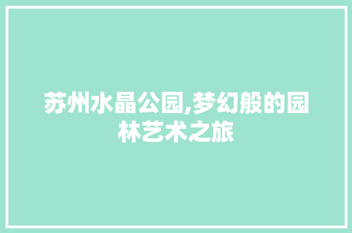 苏州水晶公园,梦幻般的园林艺术之旅