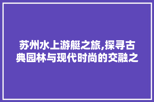 苏州水上游艇之旅,探寻古典园林与现代时尚的交融之美