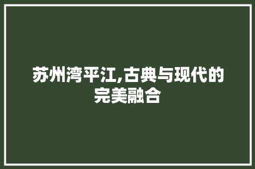 苏州湾平江,古典与现代的完美融合