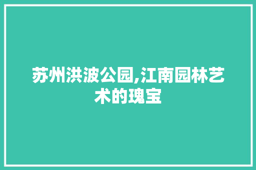 苏州洪波公园,江南园林艺术的瑰宝