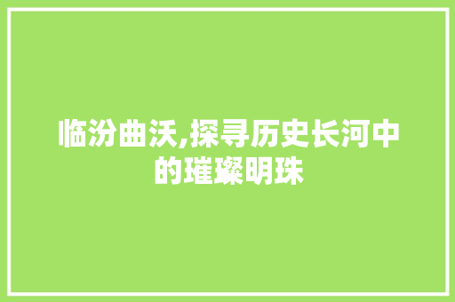 临汾曲沃,探寻历史长河中的璀璨明珠