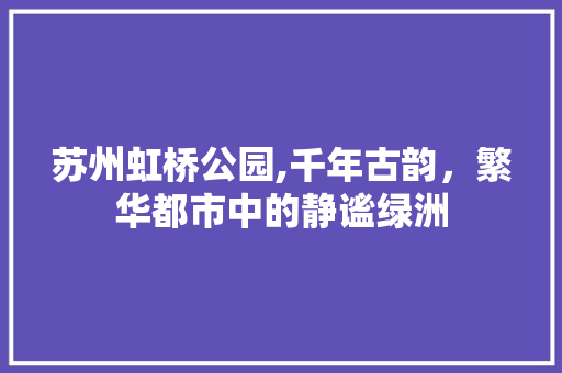 苏州虹桥公园,千年古韵，繁华都市中的静谧绿洲