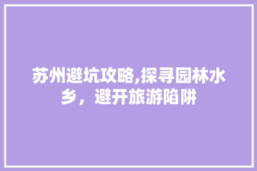 苏州避坑攻略,探寻园林水乡，避开旅游陷阱