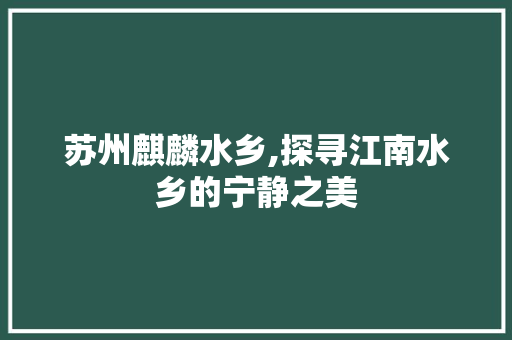 苏州麒麟水乡,探寻江南水乡的宁静之美