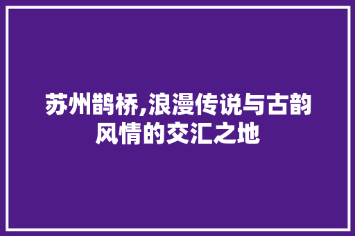 苏州鹊桥,浪漫传说与古韵风情的交汇之地