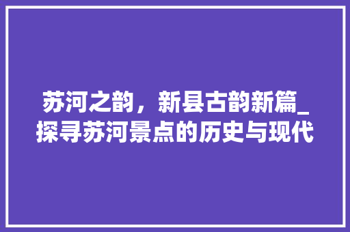 苏河之韵，新县古韵新篇_探寻苏河景点的历史与现代交融