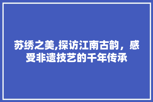 苏绣之美,探访江南古韵，感受非遗技艺的千年传承