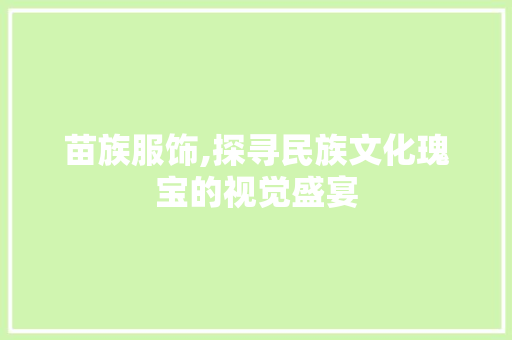 苗族服饰,探寻民族文化瑰宝的视觉盛宴