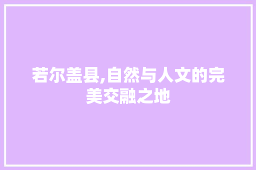 若尔盖县,自然与人文的完美交融之地