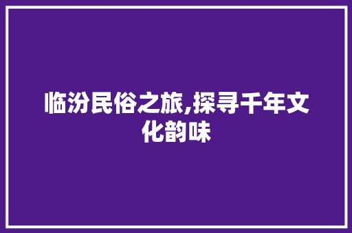 临汾民俗之旅,探寻千年文化韵味