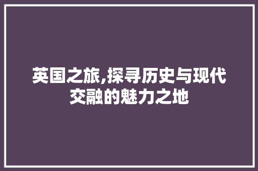 英国之旅,探寻历史与现代交融的魅力之地