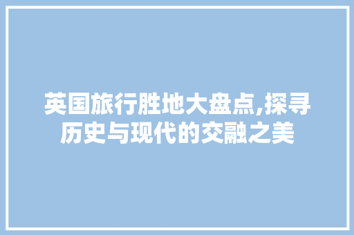 英国旅行胜地大盘点,探寻历史与现代的交融之美