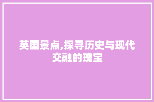 英国景点,探寻历史与现代交融的瑰宝