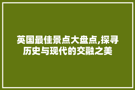 英国最佳景点大盘点,探寻历史与现代的交融之美