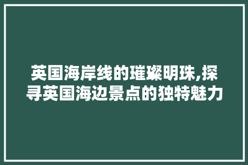 英国海岸线的璀璨明珠,探寻英国海边景点的独特魅力