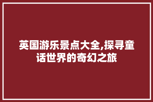 英国游乐景点大全,探寻童话世界的奇幻之旅