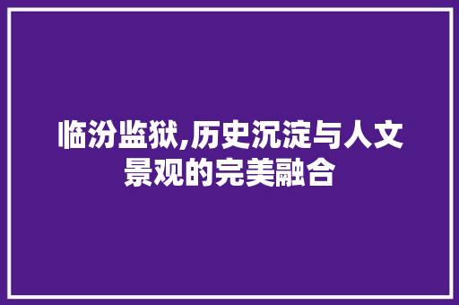 临汾监狱,历史沉淀与人文景观的完美融合